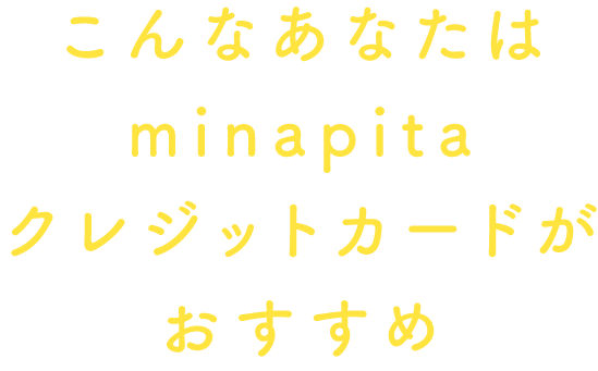 こんなあなたはminapitaクレジットカードがおすすめ
