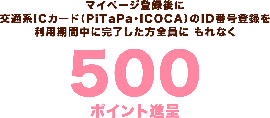 マイページ登録後に交通系ICカード（PiTaPa・ICOCA）のID番号登録を利用期間中に完了した方全員に もれなく500ポイント進呈