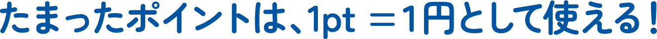 たまったポイントは、1pt = 1円として使える!