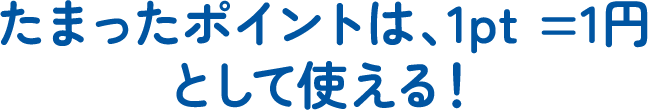 たまったポイントは、1pt = 1円として使える!